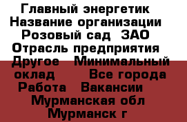 Главный энергетик › Название организации ­ Розовый сад, ЗАО › Отрасль предприятия ­ Другое › Минимальный оклад ­ 1 - Все города Работа » Вакансии   . Мурманская обл.,Мурманск г.